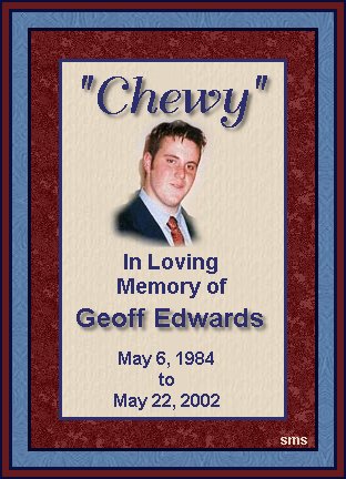 A website dedicated to my beloved son Geoffrey P. Edwards.  Geoff died two weeks after turning 18 years old.  My heart is broken and will never mend.